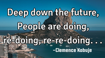 Deep down the future, People are doing, re-doing, re-re-doing...