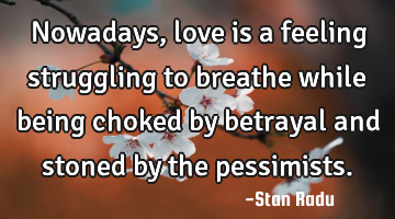 Nowadays, love is a feeling struggling to breathe while being choked by betrayal and stoned by the