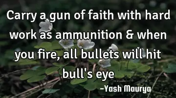 Carry a gun of faith with hard work as ammunition & when you  fire, all bullets will hit bull