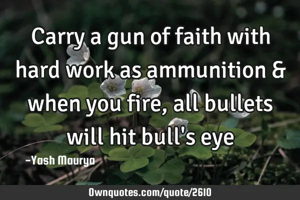 Carry a gun of faith with hard work as ammunition & when you  fire, all bullets will hit bull