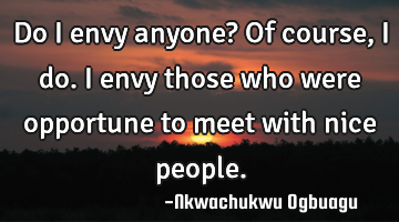 Do I envy anyone? Of course, I do. I envy those who were opportune to meet with nice people.