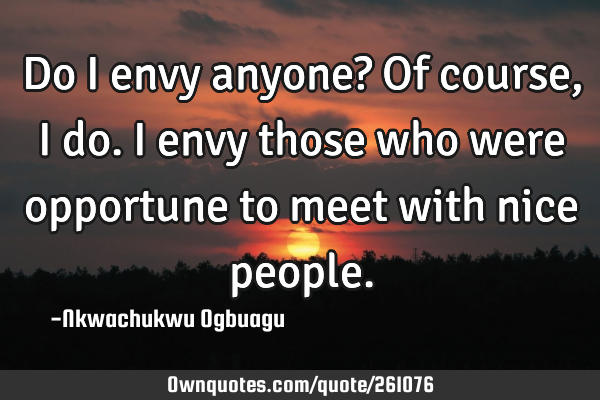 Do I envy anyone? Of course, I do. I envy those who were opportune to meet with nice