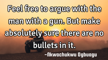 Feel free to argue with the man with a gun. But make absolutely sure there are no bullets in it.