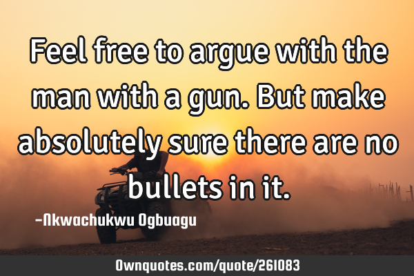 Feel free to argue with the man with a gun. But make absolutely sure there are no bullets in