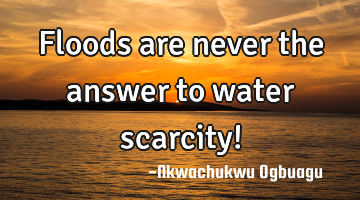 Floods are never the answer to water scarcity!