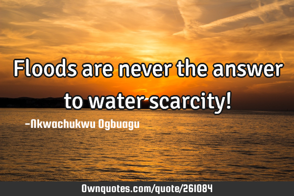 Floods are never the answer to water scarcity!