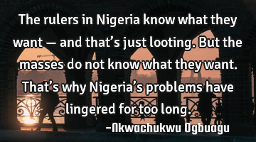 The rulers in Nigeria know what they want — and that’s just looting. But the masses do not know