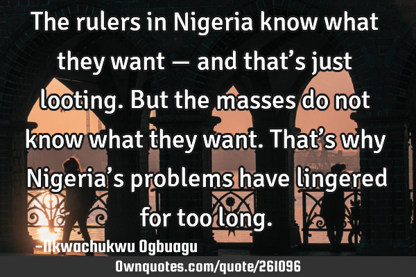 The rulers in Nigeria know what they want — and that’s just looting. But the masses do not know