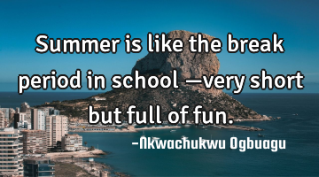 Summer is like the break period in school —very short but full of fun.