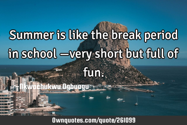 Summer is like the break period in school —very short but full of