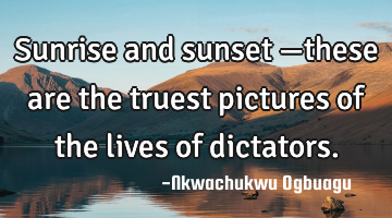 Sunrise and sunset —these are the truest pictures of the lives of dictators.