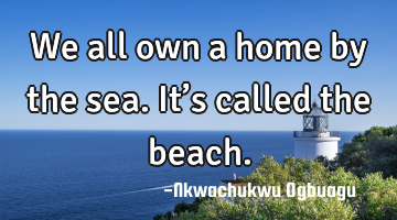 We all own a home by the sea. It’s called the beach.