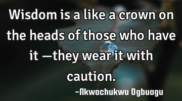 Wisdom is a like a crown on the heads of those who have it —they wear it with caution.