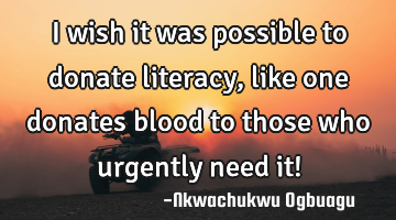 I wish it was possible to donate literacy, like one donates blood to those who urgently need it!