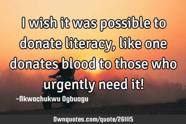 I wish it was possible to donate literacy, like one donates blood to those who urgently need it!