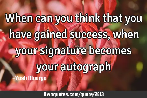 When can you think that you have gained success, when your signature becomes your