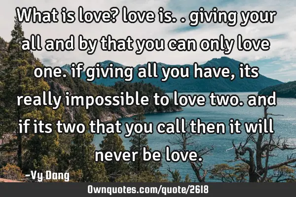 What is love? love is.. giving your all and by that you can only love one. if giving all you have,