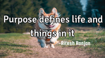 Purpose defines life and things in it