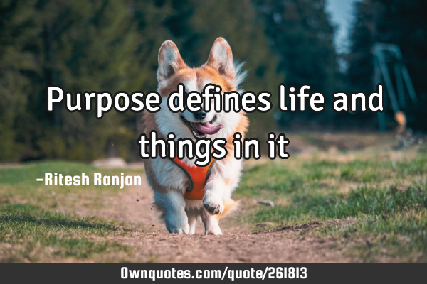 Purpose defines life and things in