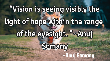 "Vision is seeing visibly the light of hope within the range of the eyesight."~Anuj Somany