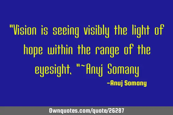 "Vision is seeing visibly the light of hope within the range of the eyesight."~Anuj S