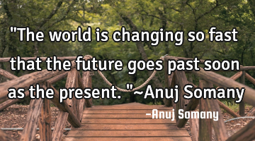 "The world is changing so fast that the future goes past soon as the present."~Anuj Somany