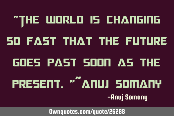 "The world is changing so fast that the future goes past soon as the present."~Anuj S