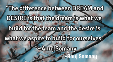 "The difference between DREAM and DESIRE is that the dream is what we build for the team and the