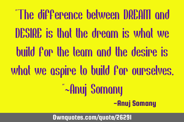"The difference between DREAM and DESIRE is that the dream is what we build for the team and the
