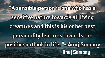 "A sensible person is one who has a sensitive nature towards all living creatures and this is his