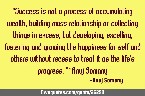"Success is not a process of accumulating wealth, building mass relationship or collecting things
