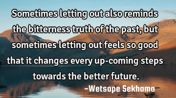 Sometimes letting out also reminds the bitterness truth of the past, but sometimes letting out
