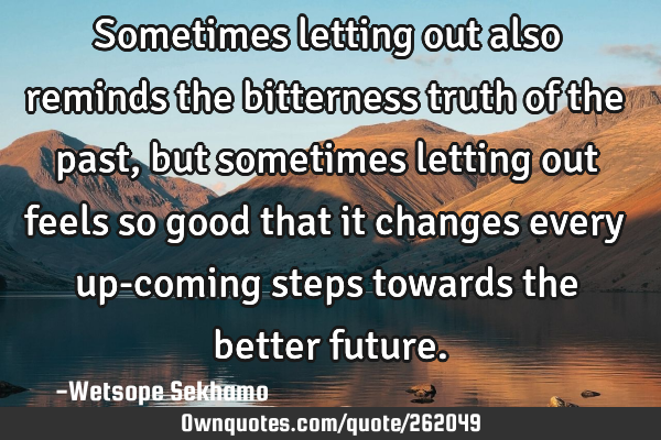 Sometimes letting out also reminds the bitterness truth of the past, but sometimes letting out