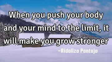 When you push your body and your mind to the limit, it will make you grow
