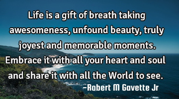 life is a gift of breath taking awesomeness, unfound beauty, truly joyest and memorable moments. E