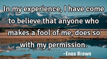In my experience, I have come to believe that anyone who makes a fool of me, does so with my