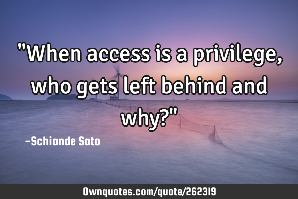 "When access is a privilege, who gets left behind and why?"