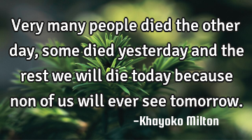 Very many people died the other day,some died yesterday and the rest we will die today because non