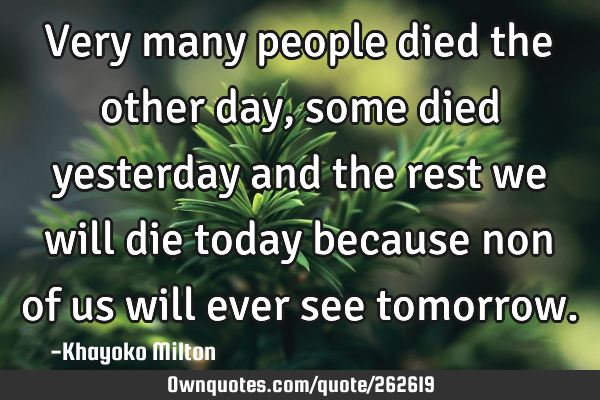 Very many people died the other day,some died yesterday and the rest we will die today because non