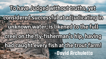 To have Judged without truths, yet considered successful at adjudicating in unknown water, is
