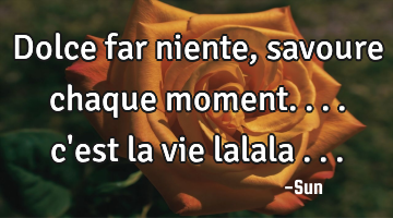 Dolce far niente , savoure chaque moment.... c