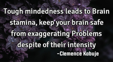 Tough mindedness leads to Brain stamina, keep your brain safe from exaggerating Problems despite of