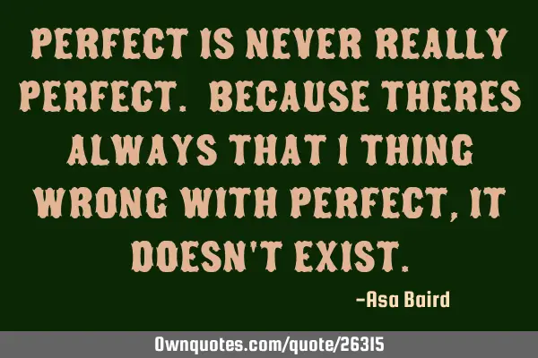 Perfect is never really perfect. Because theres always that 1 thing wrong with perfect, it doesn