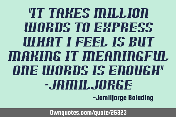 "it takes million words to express what i feel is but making it meaningful one words is enough" -