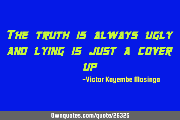 The truth is always ugly and lying is just a cover