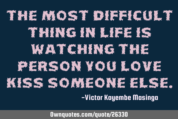 The most difficult thing in life is watching the person you love kiss someone
