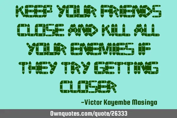 Keep your friends close and kill all your enemies if they try getting
