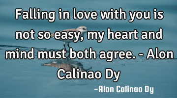 Falling in love with you is not so easy, my heart and mind must both agree.- Alon Calinao Dy