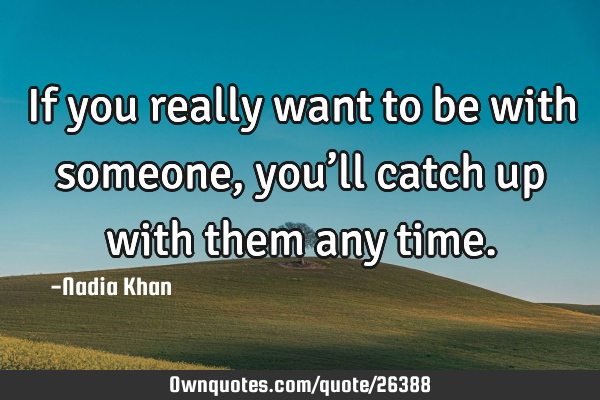 If you really want to be with someone, you’ll catch up with them any