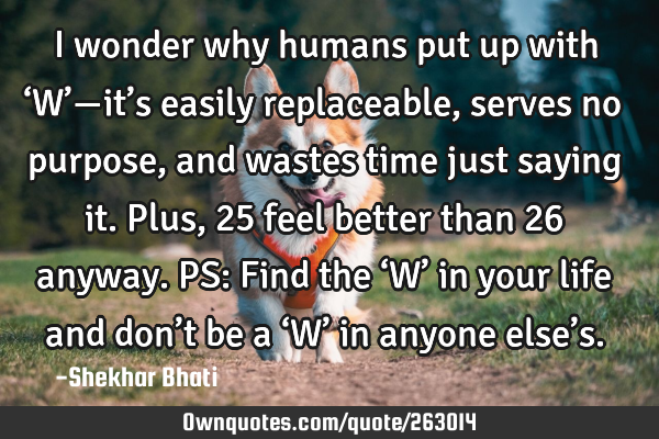 I wonder why humans put up with ‘W’—it’s easily replaceable, serves no purpose, and wastes